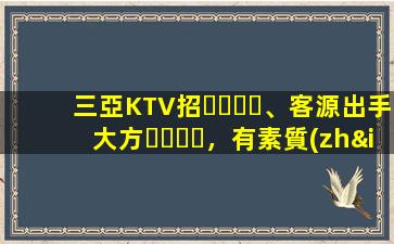 三亞KTV招、客源出手大方，有素質(zhì)，生意火爆，